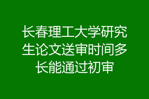 长春理工大学研究生论文送审时间多长能通过初审