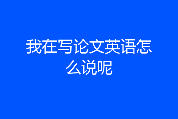 我在写论文英语怎么说呢