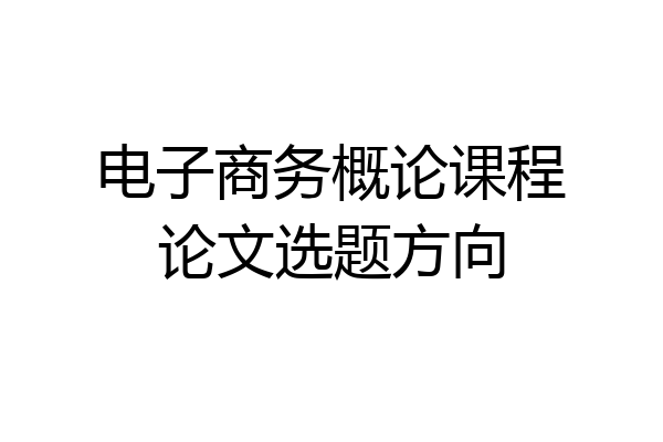 电子商务概论课程论文选题方向