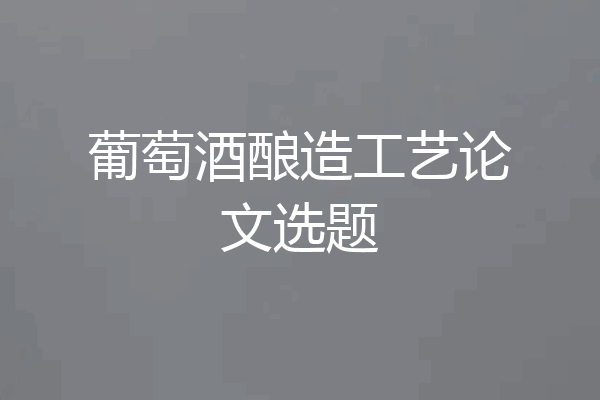 葡萄酒酿造工艺论文选题