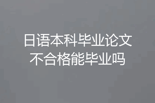 日语本科毕业论文不合格能毕业吗