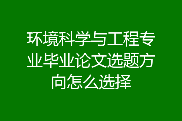 环境科学与工程专业毕业论文选题方向怎么选择