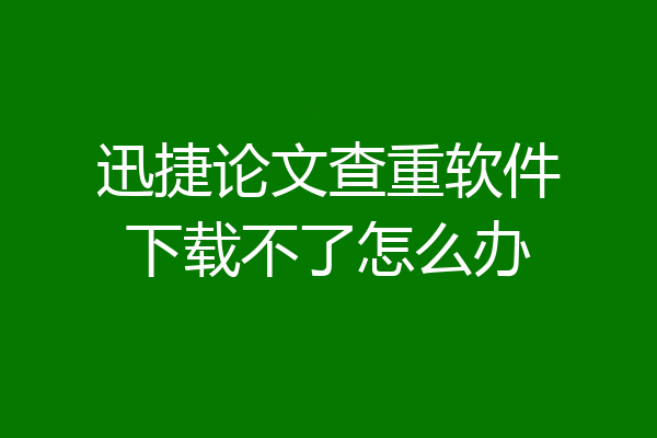 迅捷论文查重软件下载不了怎么办