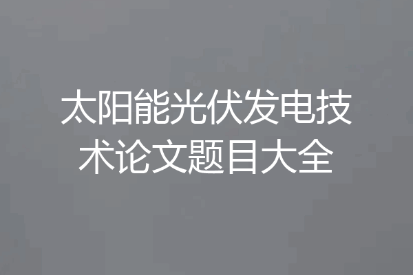 太阳能光伏发电技术论文题目大全