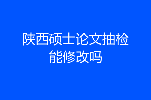 陕西硕士论文抽检能修改吗