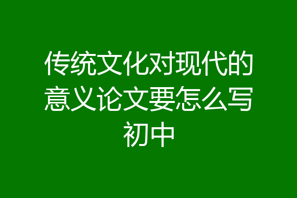 传统文化对现代的意义论文要怎么写初中