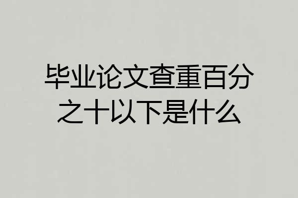 毕业论文查重百分之十以下是什么