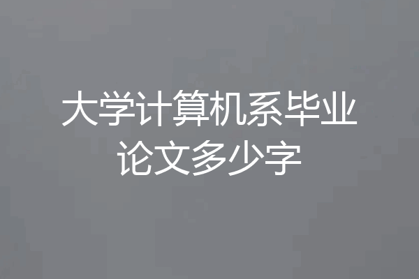 大学计算机系毕业论文多少字