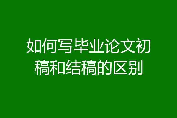 如何写毕业论文初稿和结稿的区别