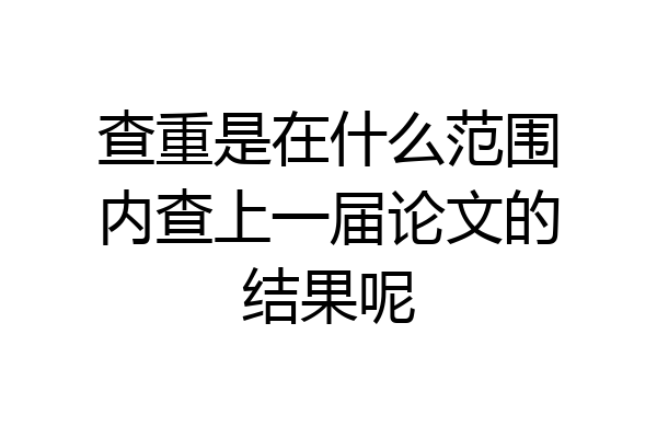 查重是在什么范围内查上一届论文的结果呢
