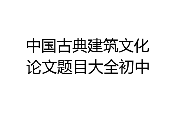 中国古典建筑文化论文题目大全初中