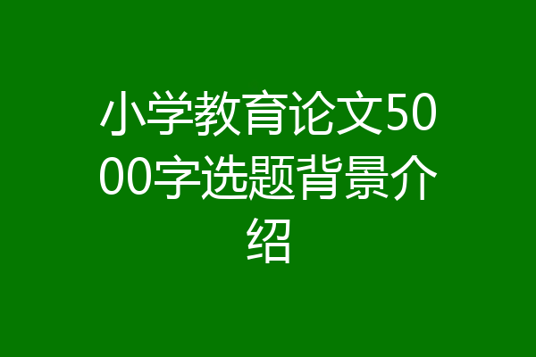 小学教育论文5000字选题背景介绍