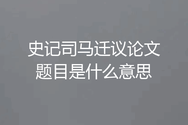 史记司马迁议论文题目是什么意思
