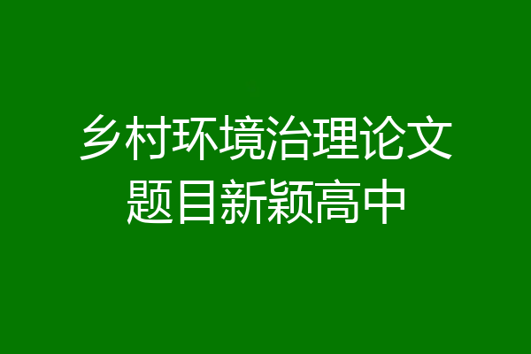 乡村环境治理论文题目新颖高中