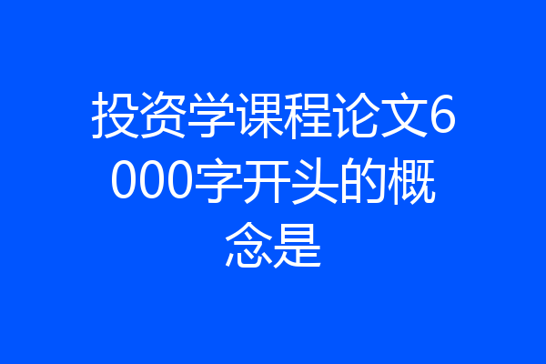 投资学课程论文6000字开头的概念是