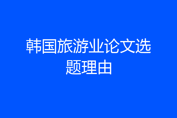 韩国旅游业论文选题理由