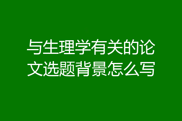 与生理学有关的论文选题背景怎么写
