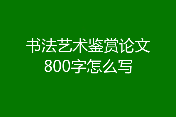 书法艺术鉴赏论文800字怎么写