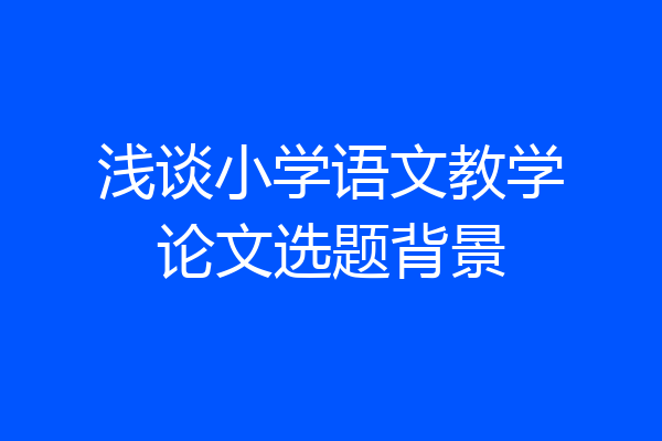 浅谈小学语文教学论文选题背景