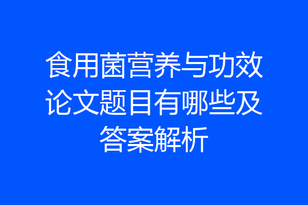 食用菌营养与功效论文题目有哪些及答案解析