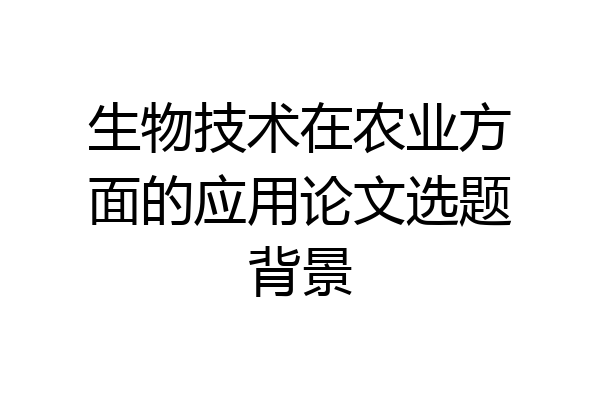 生物技术在农业方面的应用论文选题背景