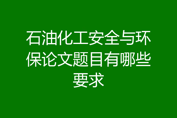 石油化工安全与环保论文题目有哪些要求