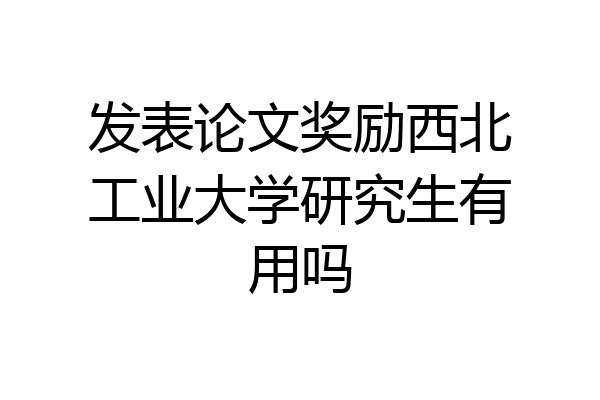 发表论文奖励西北工业大学研究生有用吗