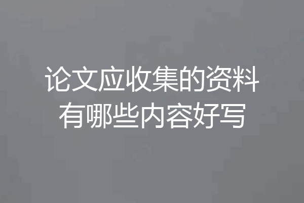 论文应收集的资料有哪些内容好写
