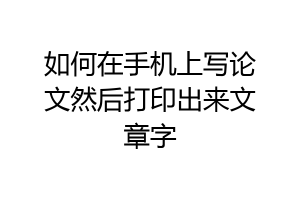 如何在手机上写论文然后打印出来文章字