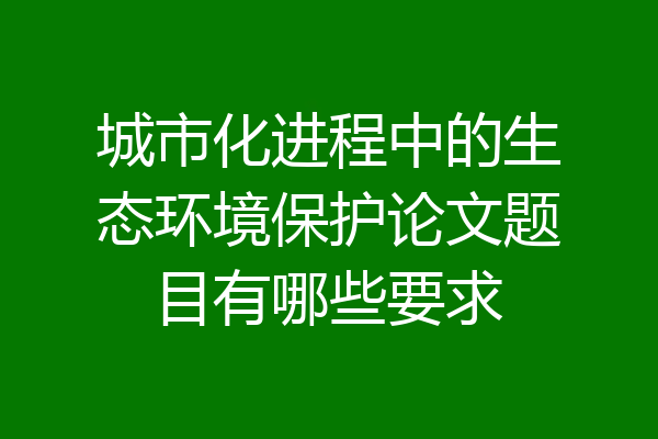 城市化进程中的生态环境保护论文题目有哪些要求