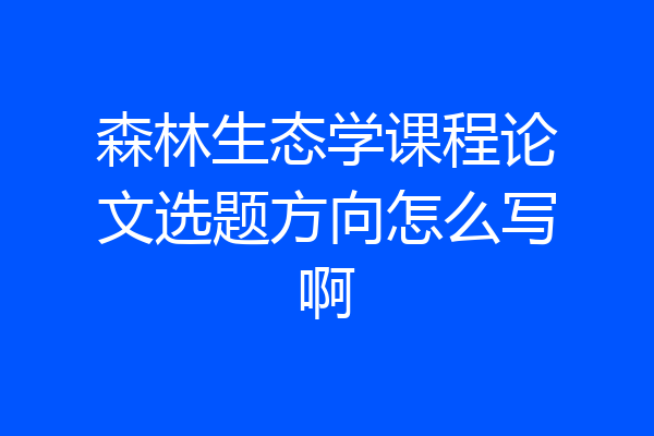 森林生态学课程论文选题方向怎么写啊