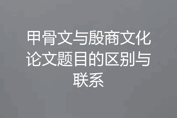 甲骨文与殷商文化论文题目的区别与联系