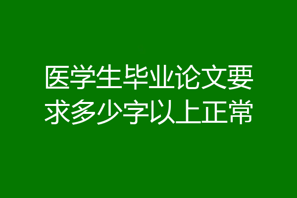 医学生毕业论文要求多少字以上正常