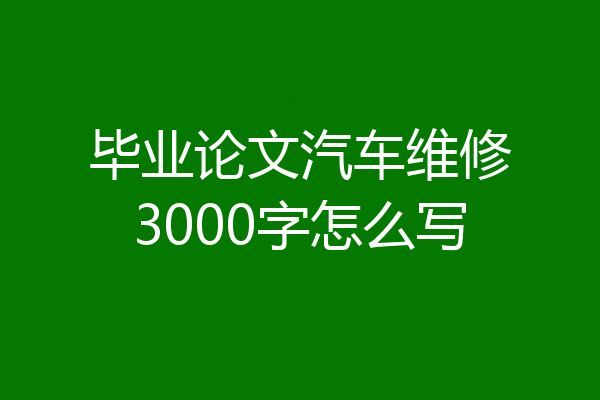 毕业论文汽车维修3000字怎么写