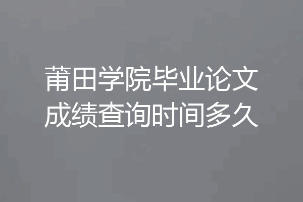 莆田学院毕业论文成绩查询时间多久