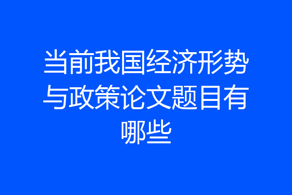 当前我国经济形势与政策论文题目有哪些