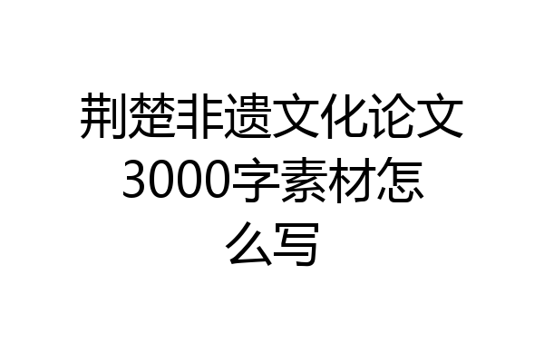 荆楚非遗文化论文3000字素材怎么写