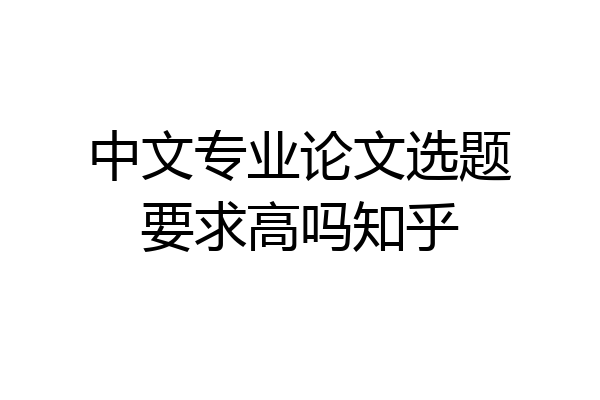 中文专业论文选题要求高吗知乎