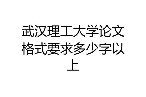 武汉理工大学论文格式要求多少字以上