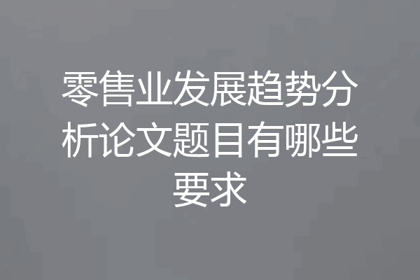 零售业发展趋势分析论文题目有哪些要求