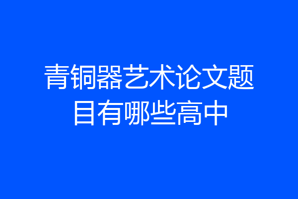 青铜器艺术论文题目有哪些高中