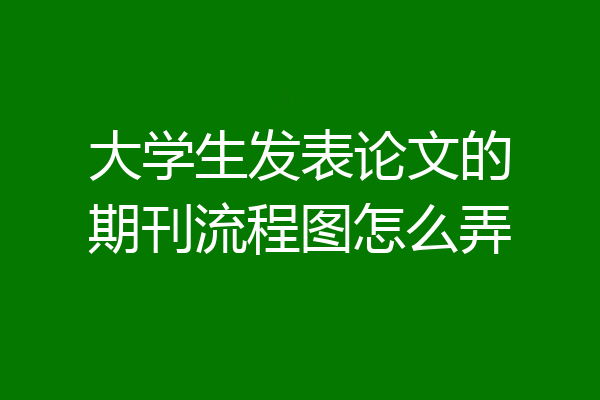 大学生发表论文的期刊流程图怎么弄