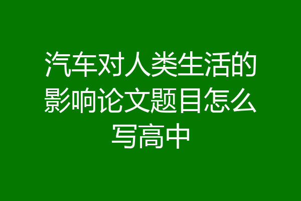 汽车对人类生活的影响论文题目怎么写高中