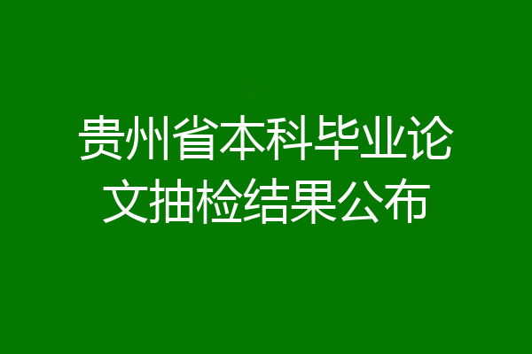 贵州省本科毕业论文抽检结果公布