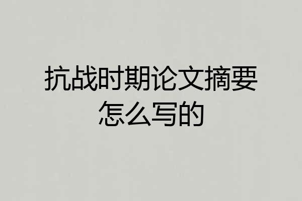 抗战时期论文摘要怎么写的