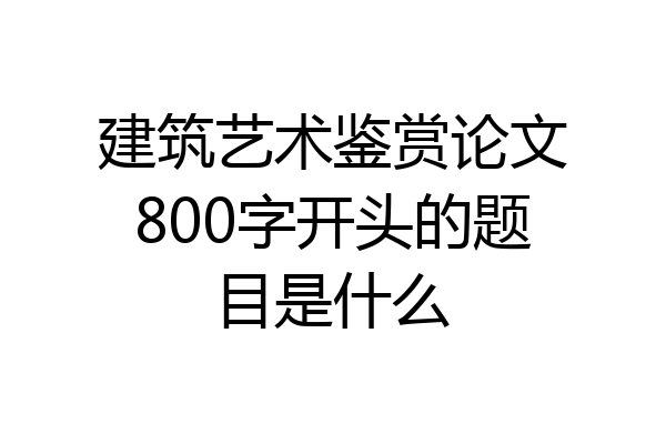 建筑艺术鉴赏论文800字开头的题目是什么