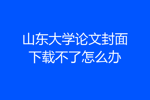 山东大学论文封面下载不了怎么办