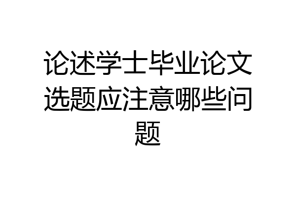 论述学士毕业论文选题应注意哪些问题
