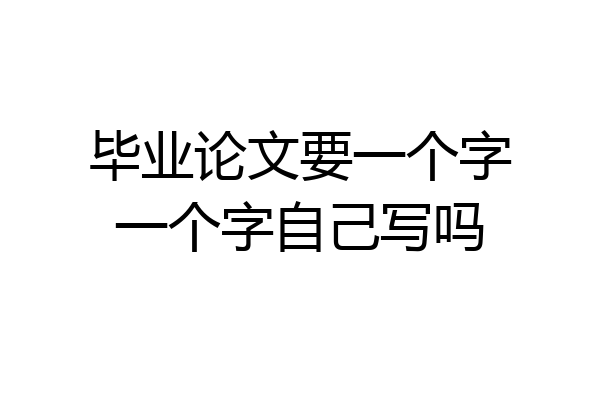 毕业论文要一个字一个字自己写吗
