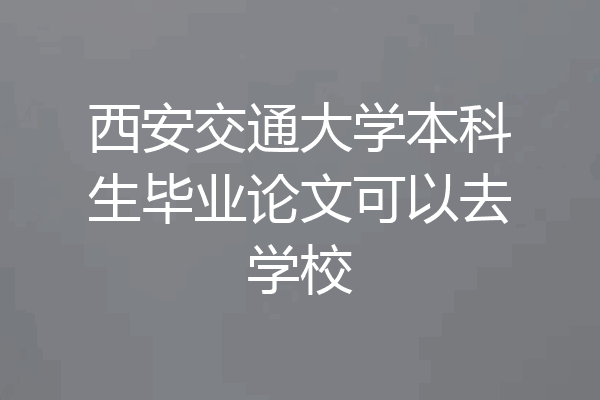 西安交通大学本科生毕业论文可以去学校